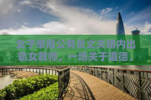 女子举报公务员丈夫婚内出轨女教师，一场关于道德、职业与信任的危机