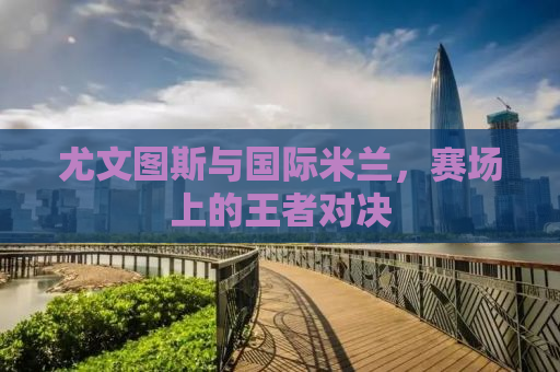 尤文图斯与国际米兰，赛场上的王者对决